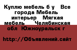 Куплю мебель б/у - Все города Мебель, интерьер » Мягкая мебель   . Челябинская обл.,Южноуральск г.